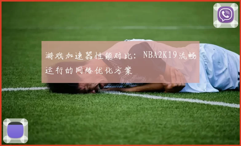 游戏加速器性能对比:NBA2K19流畅运行的网络优化方案