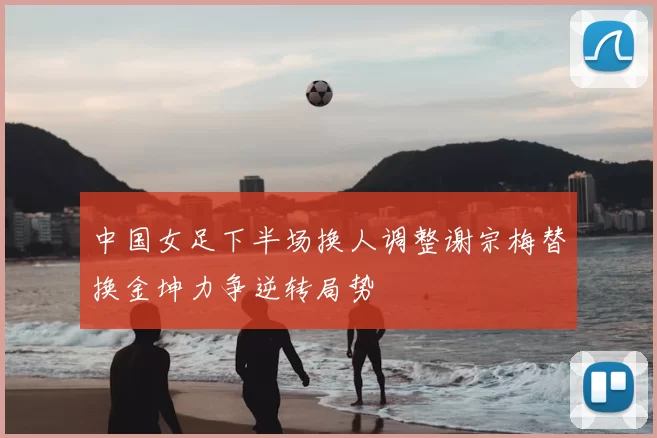 中国女足下半场换人调整谢宗梅替换金坤力争逆转局势