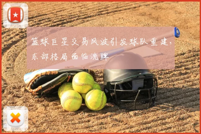 篮球巨星交易风波引发球队重建,东部格局面临洗牌