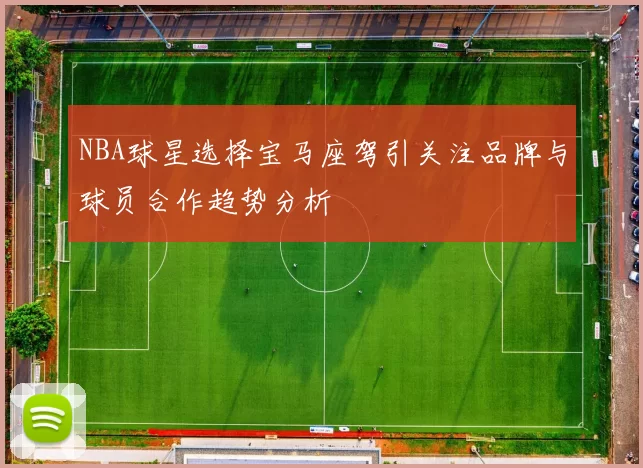 NBA球星选择宝马座驾引关注品牌与球员合作趋势分析