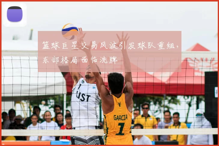 篮球巨星交易风波引发球队重组,东部格局面临洗牌