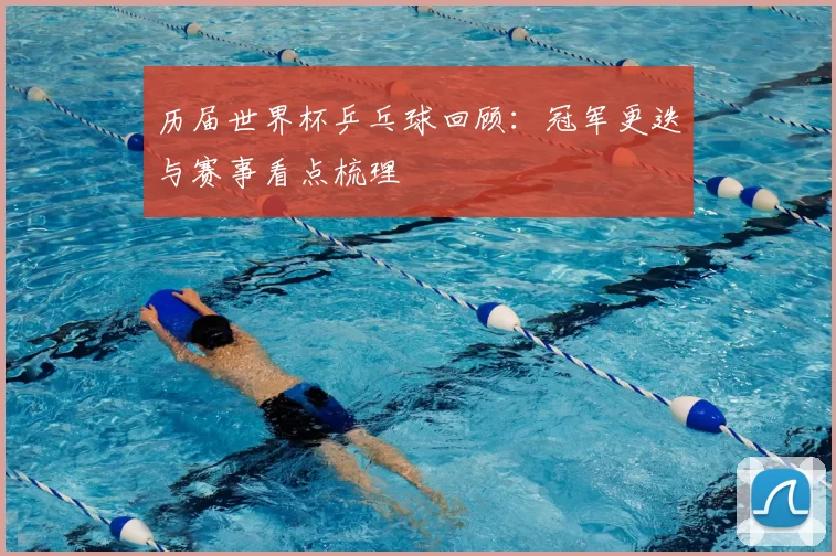 历届世界杯乒乓球回顾:冠军更迭与赛事看点梳理