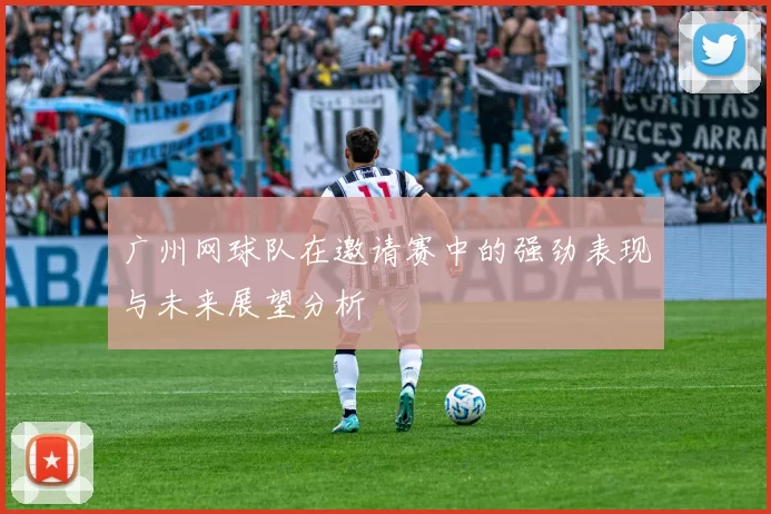广州网球队在邀请赛中的强劲表现与未来展望分析