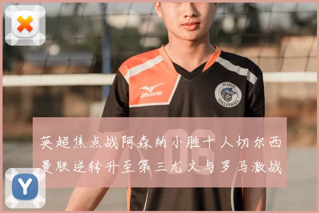 英超焦点战阿森纳小胜十人切尔西曼联逆转升至第三尤文与罗马激战平局