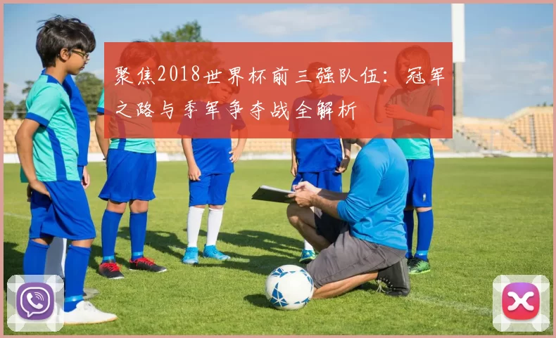 聚焦2018世界杯前三强队伍:冠军之路与季军争夺战全解析