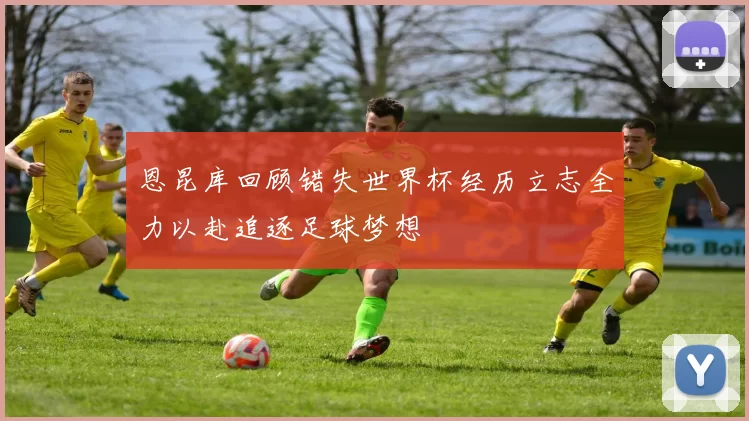 恩昆库回顾错失世界杯经历立志全力以赴追逐足球梦想