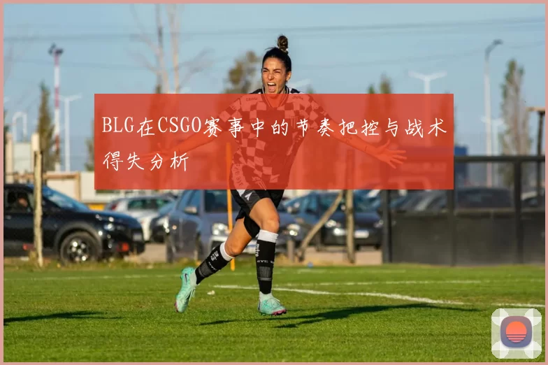 BLG在CSGO赛事中的节奏把控与战术得失分析