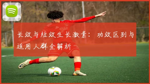 长效与短效生长激素:功效区别与适用人群全解析