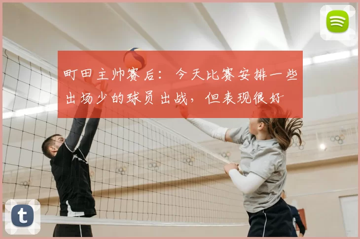 町田主帅赛后:今天比赛安排一些出场少的球员出战,但表现很好