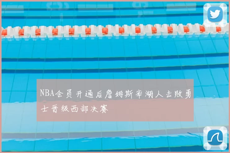 NBA会员开通后詹姆斯率湖人击败勇士晋级西部决赛