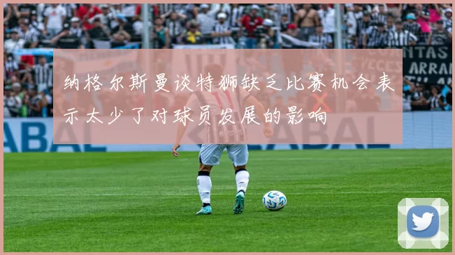 纳格尔斯曼谈特狮缺乏比赛机会表示太少了对球员发展的影响