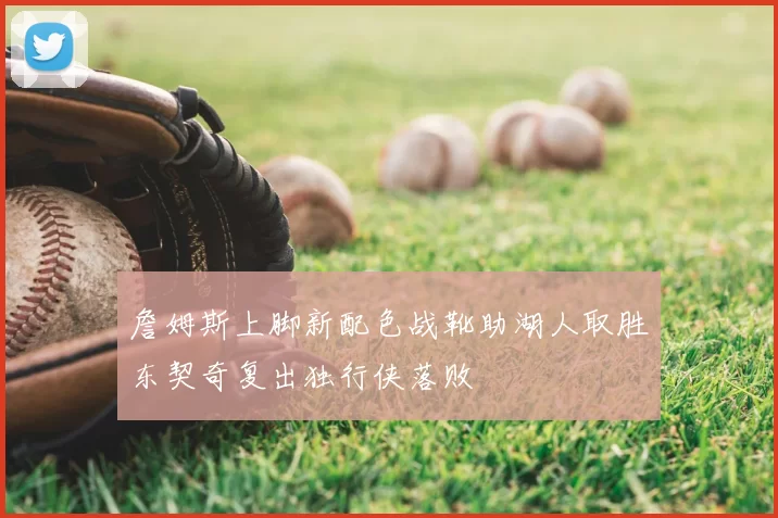 詹姆斯上脚新配色战靴助湖人取胜东契奇复出独行侠落败
