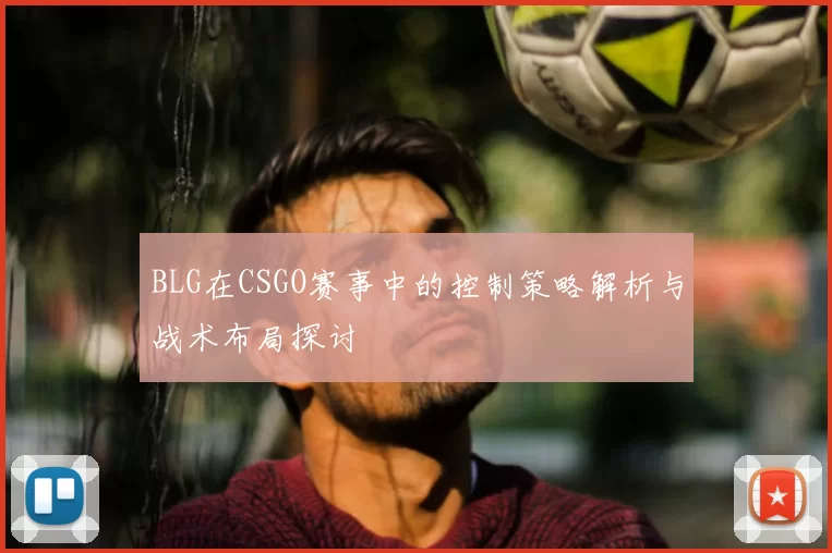 BLG在CSGO赛事中的控制策略解析与战术布局探讨