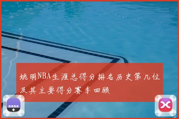 姚明NBA生涯总得分排名历史第几位及其主要得分赛季回顾