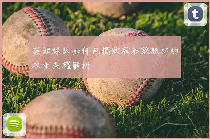 英超球队如何包揽欧冠和欧联杯的双重荣耀解析