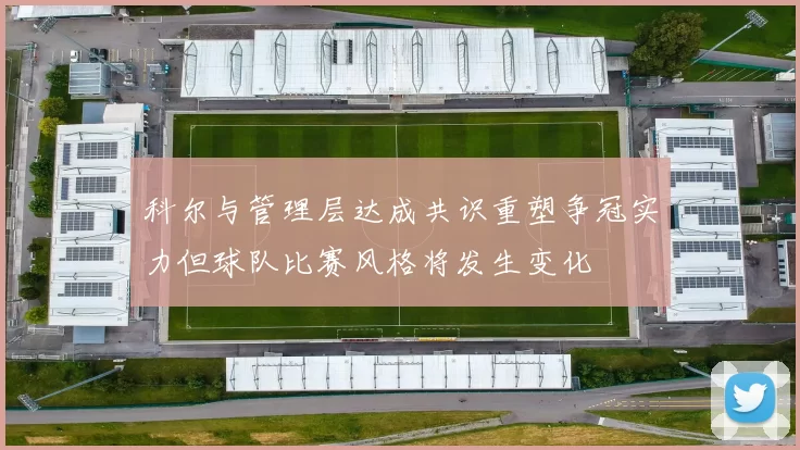 科尔与管理层达成共识重塑争冠实力但球队比赛风格将发生变化