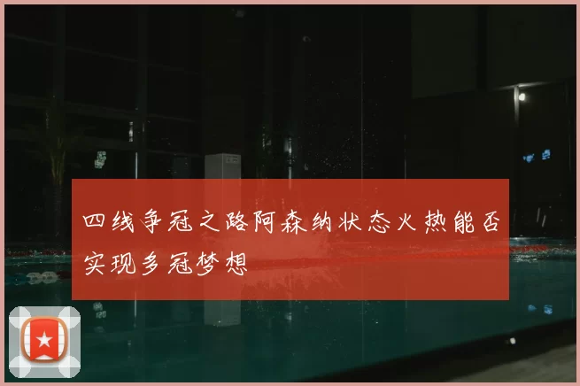 四线争冠之路阿森纳状态火热能否实现多冠梦想