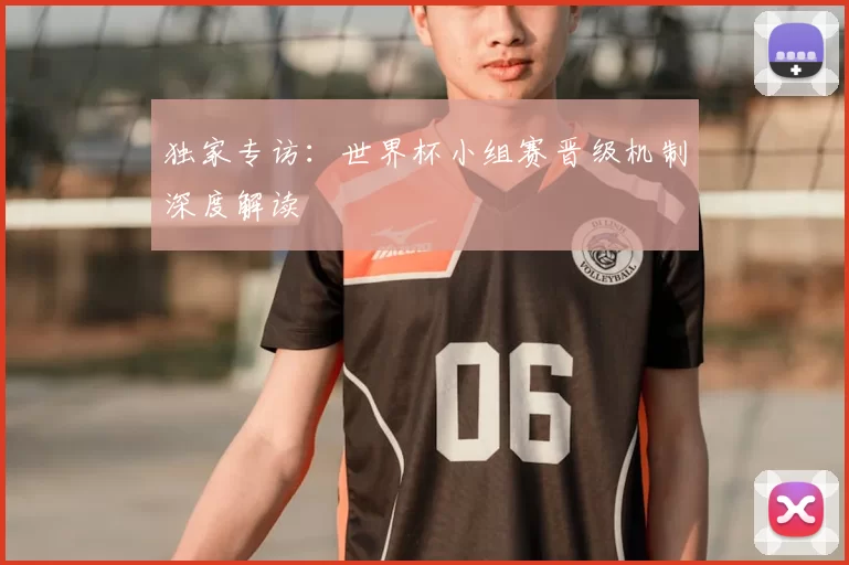 独家专访:世界杯小组赛晋级机制深度解读