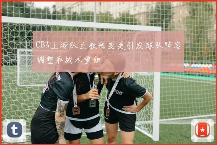 CBA上海队主教练变更引发球队阵容调整和战术重组