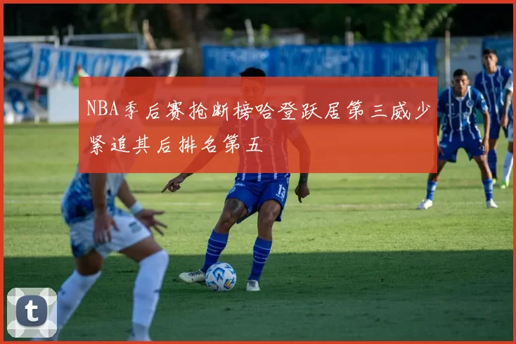 NBA季后赛抢断榜哈登跃居第三威少紧追其后排名第五