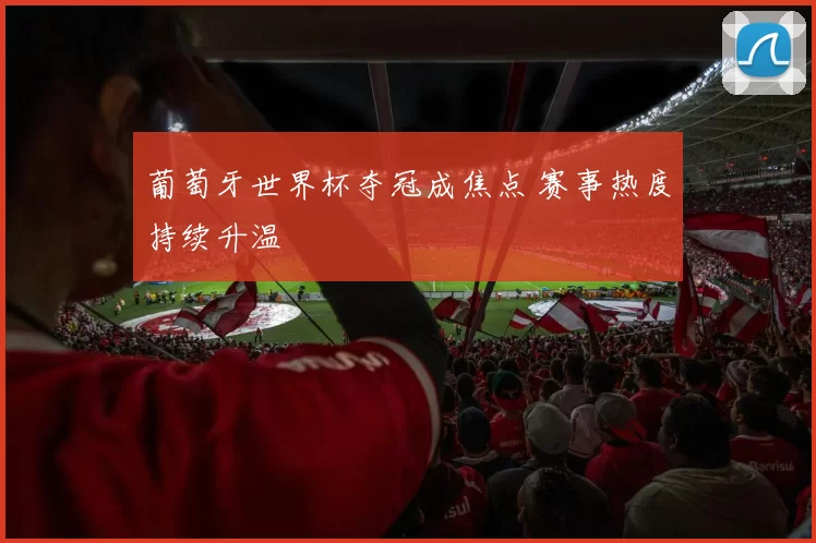 葡萄牙世界杯夺冠成焦点 赛事热度持续升温