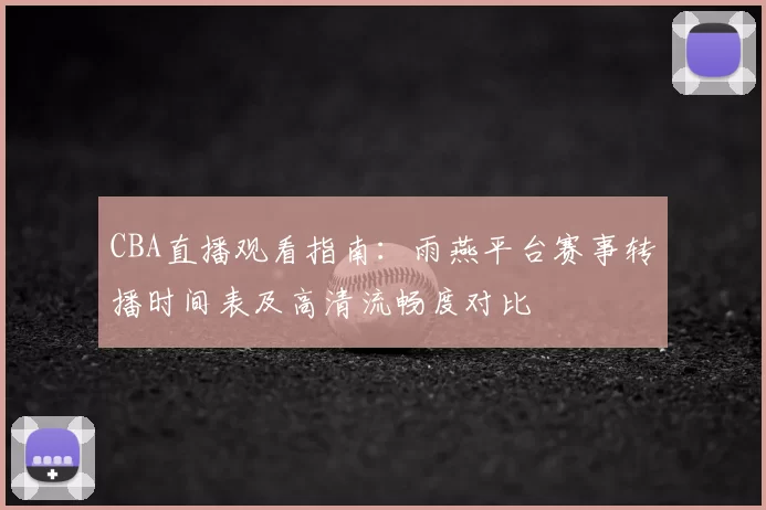 CBA直播观看指南:雨燕平台赛事转播时间表及高清流畅度对比