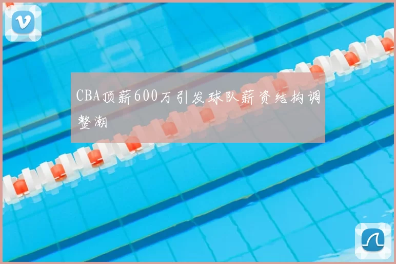 CBA顶薪600万引发球队薪资结构调整潮