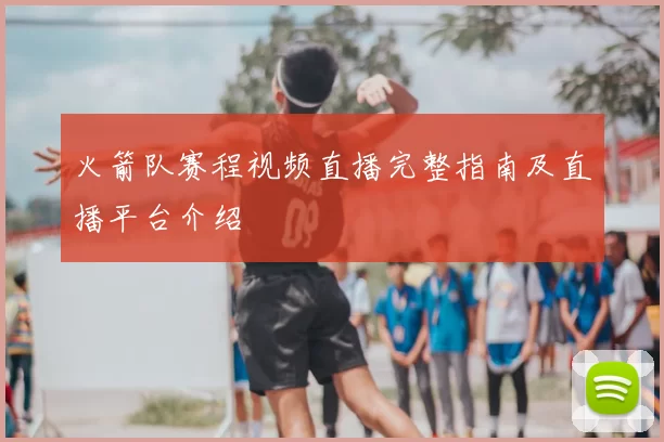 火箭队赛程视频直播完整指南及直播平台介绍
