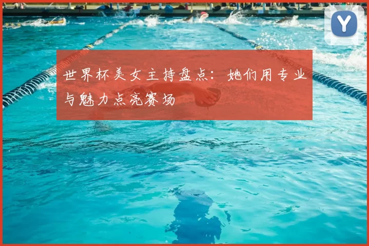 世界杯美女主持盘点:她们用专业与魅力点亮赛场