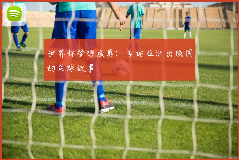 世界杯梦想成真:专访亚洲出线国的足球故事