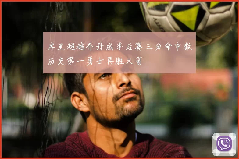库里超越乔丹成季后赛三分命中数历史第一勇士再胜火箭