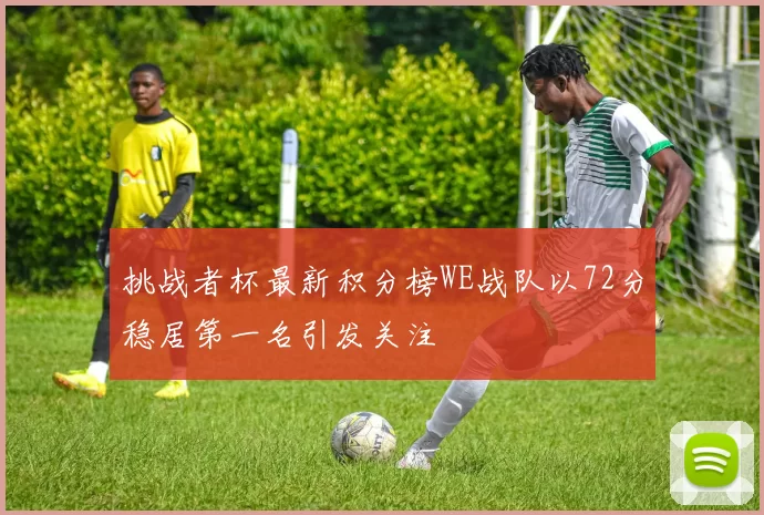 挑战者杯最新积分榜WE战队以72分稳居第一名引发关注