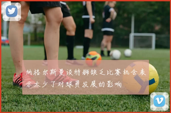 纳格尔斯曼谈特狮缺乏比赛机会表示太少了对球员发展的影响