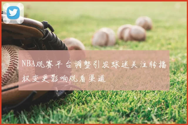 NBA观赛平台调整引发球迷关注转播权变更影响观看渠道