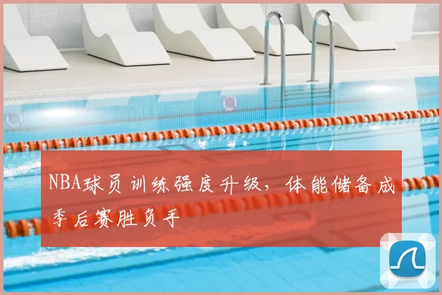 NBA球员训练强度升级,体能储备成季后赛胜负手