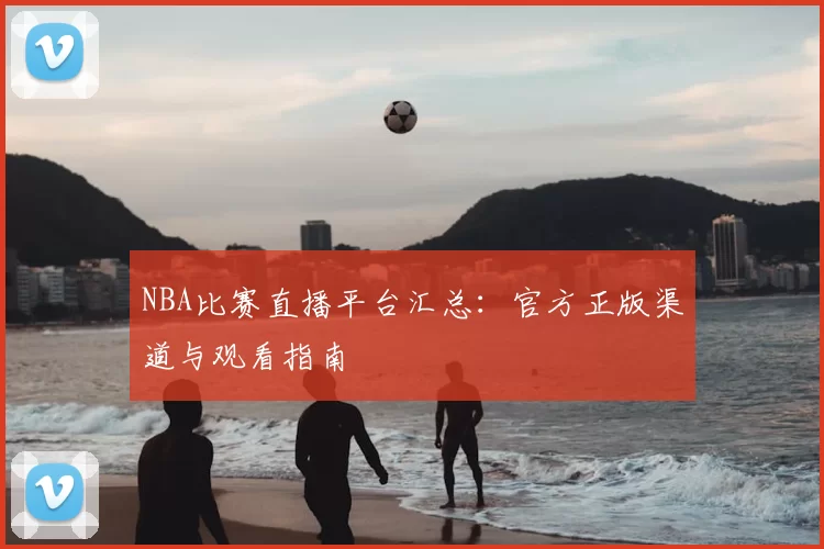NBA比赛直播平台汇总:官方正版渠道与观看指南