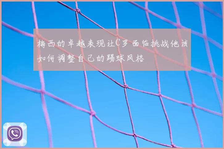 梅西的卓越表现让C罗面临挑战他该如何调整自己的踢球风格