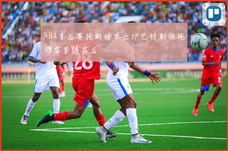 NBA季后赛抢断榜单出炉巴特勒领跑穆雷紧随其后