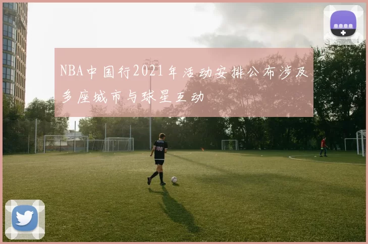 NBA中国行2021年活动安排公布涉及多座城市与球星互动