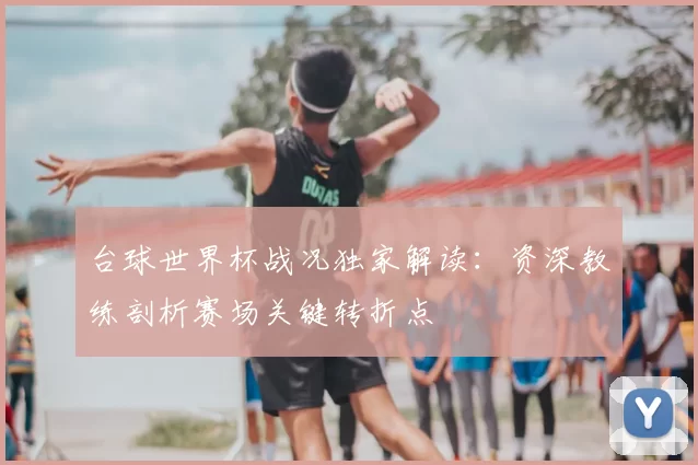 台球世界杯战况独家解读:资深教练剖析赛场关键转折点